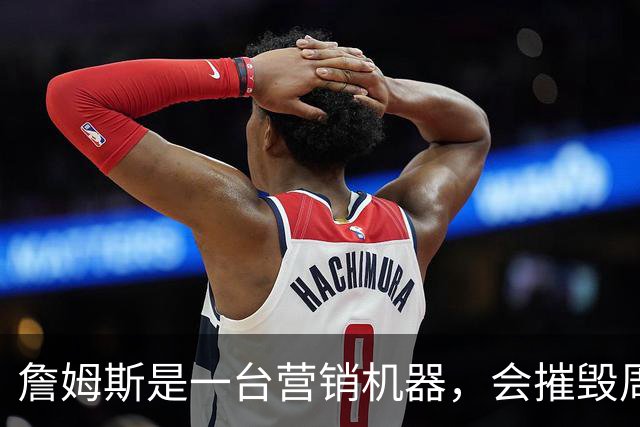 詹姆斯是一台营销机器，会摧毁周围的一切！